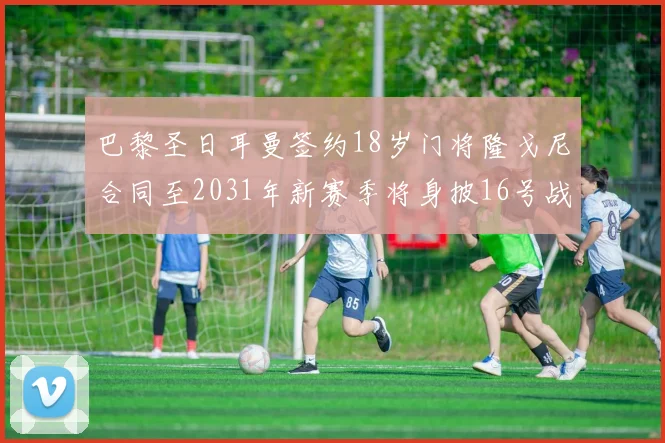 巴黎圣日耳曼签约18岁门将隆戈尼合同至2031年新赛季将身披16号战袍