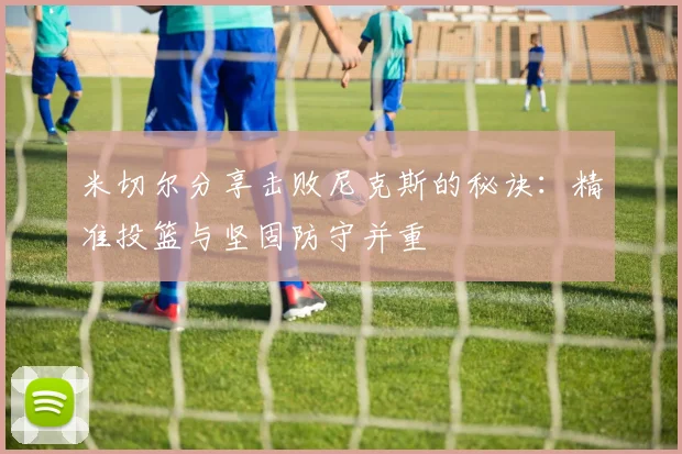 米切尔分享击败尼克斯的秘诀：精准投篮与坚固防守并重