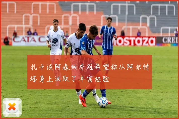 扎卡谈阿森纳夺冠希望称从阿尔特塔身上汲取了丰富经验