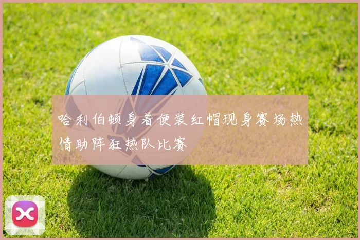 哈利伯顿身着便装红帽现身赛场热情助阵狂热队比赛