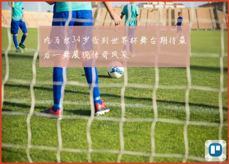 内马尔34岁告别世界杯舞台期待最后一舞展现传奇风采