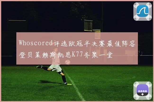 Whoscored评选欧冠半决赛最佳阵容登贝莱赖斯凯恩K77齐聚一堂