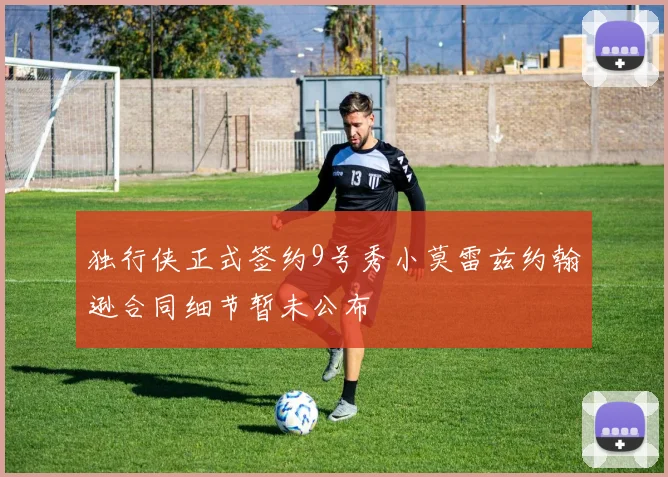 独行侠正式签约9号秀小莫雷兹约翰逊合同细节暂未公布