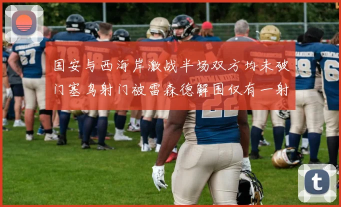 国安与西海岸激战半场双方均未破门塞鸟射门被雷森德解围仅有一射正