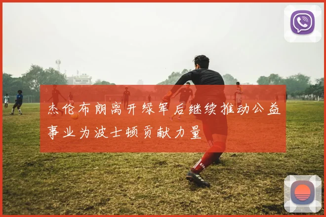 杰伦布朗离开绿军后继续推动公益事业为波士顿贡献力量
