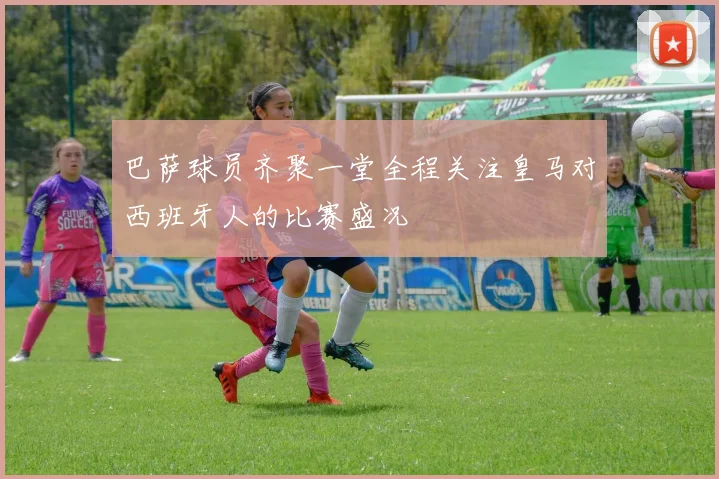巴萨球员齐聚一堂全程关注皇马对西班牙人的比赛盛况