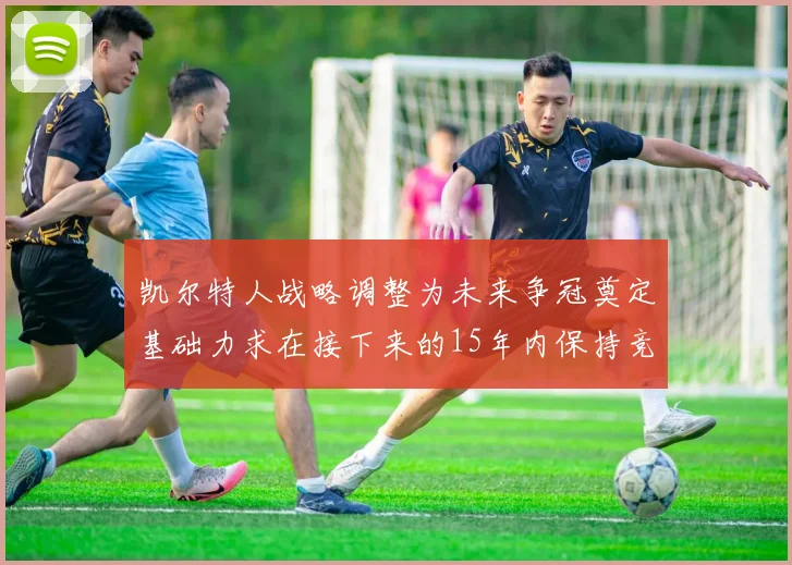 凯尔特人战略调整为未来争冠奠定基础力求在接下来的15年内保持竞争优势