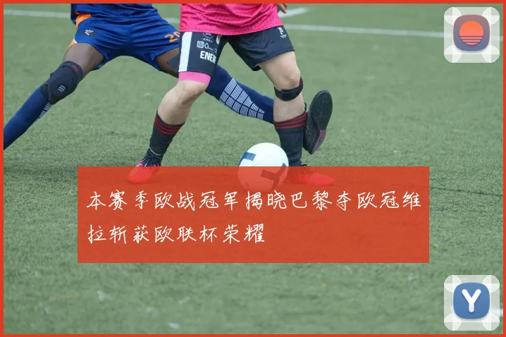 本赛季欧战冠军揭晓巴黎夺欧冠维拉斩获欧联杯荣耀