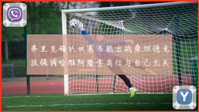 弗里克确认坎塞洛能出战桑坦德竞技强调哈维阿隆索离任与自己无关