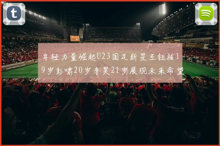 年轻力量崛起U23国足新星王钰栋19岁彭啸20岁李昊21岁展现未来希望