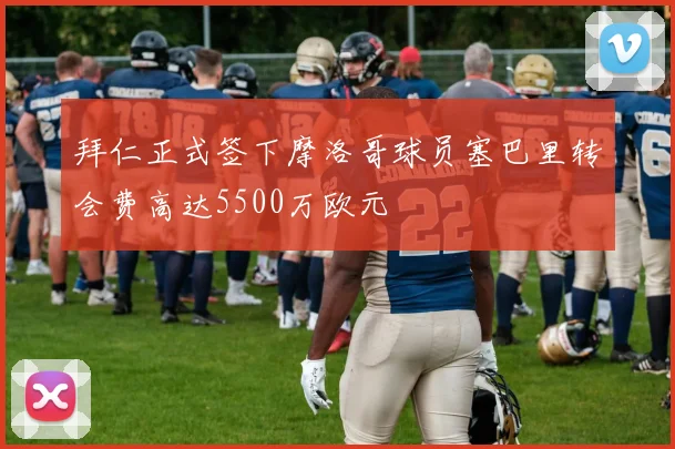 拜仁正式签下摩洛哥球员塞巴里转会费高达5500万欧元