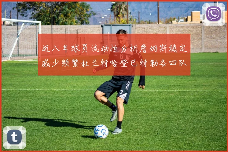 近八年球员流动性分析詹姆斯稳定威少频繁杜兰特哈登巴特勒各四队