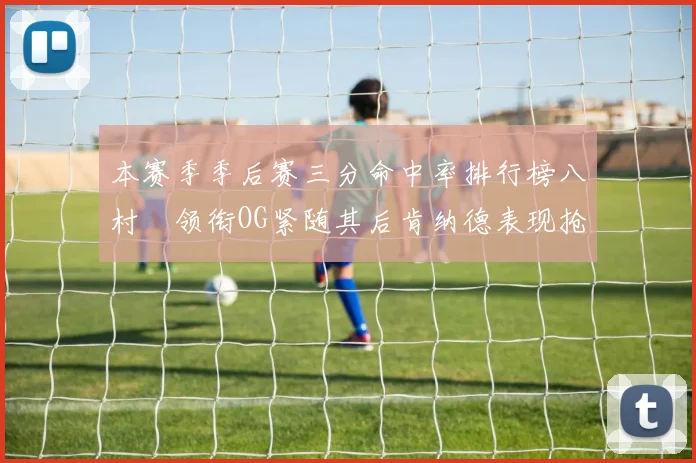 本赛季季后赛三分命中率排行榜八村塁领衔OG紧随其后肯纳德表现抢眼