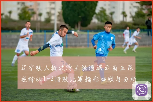 辽宁铁人楠波湾主场遭遇云南玉昆逆转以1-2惜败比赛精彩回顾与分析