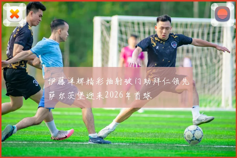 伊藤洋辉精彩抽射破门助拜仁领先萨尔茨堡迎来2026年首球