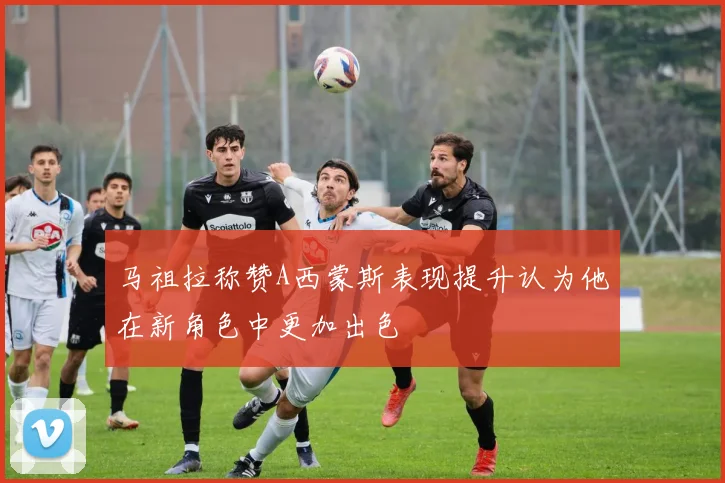 马祖拉称赞A西蒙斯表现提升认为他在新角色中更加出色