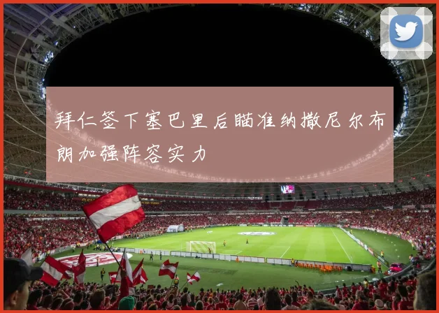 拜仁签下塞巴里后瞄准纳撒尼尔布朗加强阵容实力