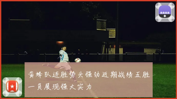 黄蜂队连胜势头强劲近期战绩五胜一负展现强大实力