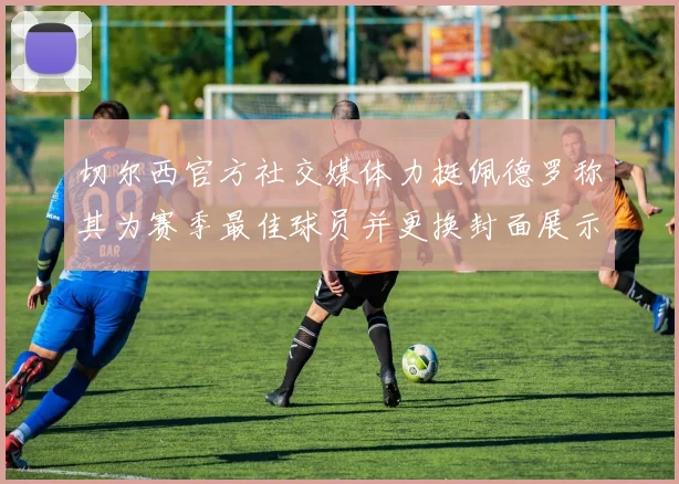 切尔西官方社交媒体力挺佩德罗称其为赛季最佳球员并更换封面展示支持