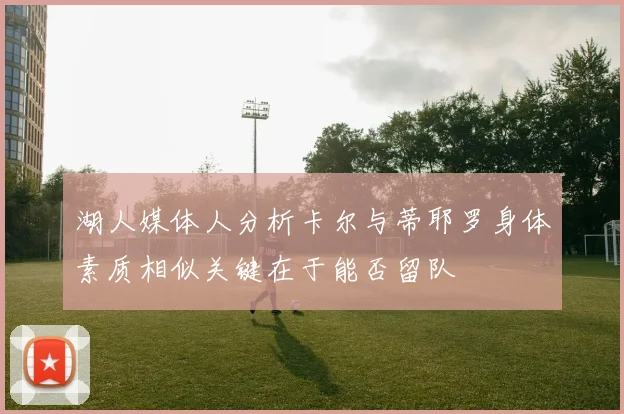 湖人媒体人分析卡尔与蒂耶罗身体素质相似关键在于能否留队