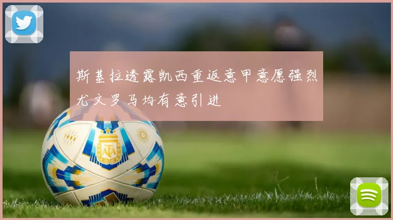 斯基拉透露凯西重返意甲意愿强烈尤文罗马均有意引进