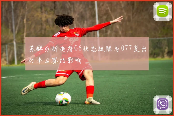 苏群分析老詹G6状态极限与077复出对季后赛的影响