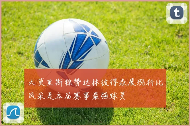 大莫里斯称赞达林彼得森展现科比风采是本届赛事最强球员