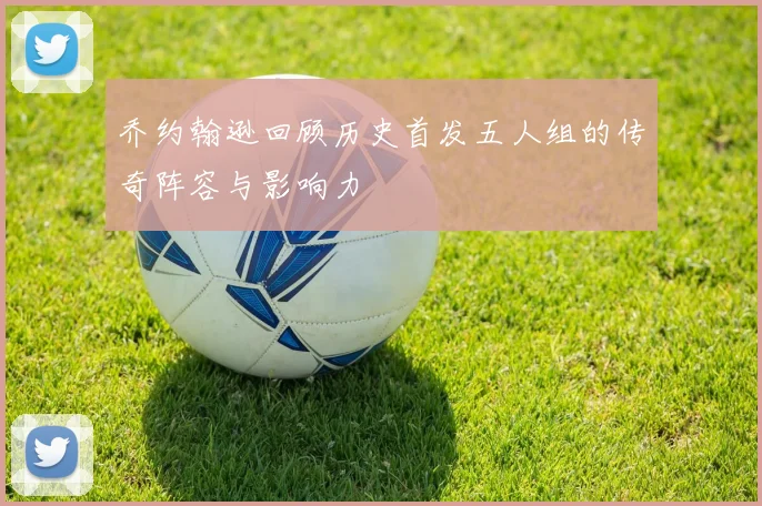 乔约翰逊回顾历史首发五人组的传奇阵容与影响力