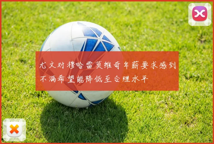 尤文对穆哈雷莫维奇年薪要求感到不满希望能降低至合理水平