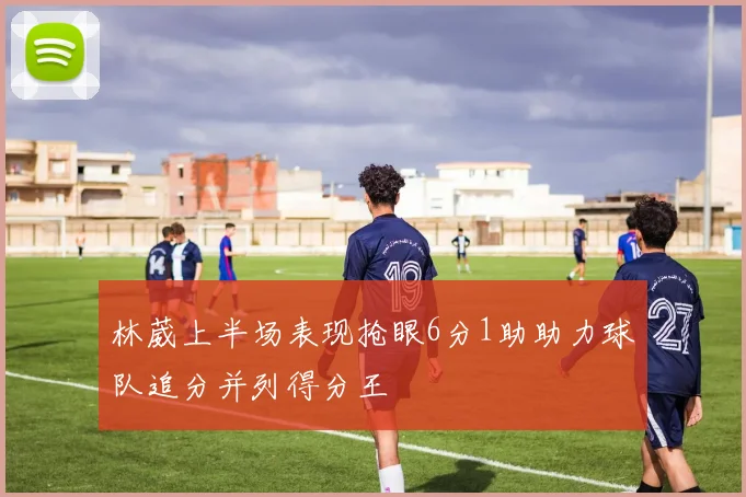 林葳上半场表现抢眼6分1助助力球队追分并列得分王