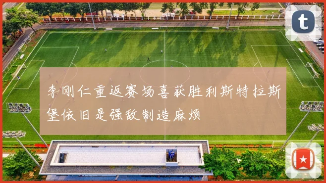 李刚仁重返赛场喜获胜利斯特拉斯堡依旧是强敌制造麻烦